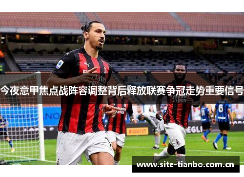 今夜意甲焦点战阵容调整背后释放联赛争冠走势重要信号