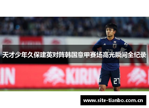 天才少年久保建英对阵韩国意甲赛场高光瞬间全纪录