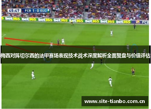 梅西对阵切尔西的法甲赛场表现技术战术深度解析全面复盘与价值评估